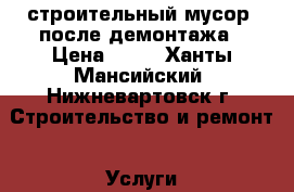 строительный мусор, после демонтажа › Цена ­ 20 - Ханты-Мансийский, Нижневартовск г. Строительство и ремонт » Услуги   